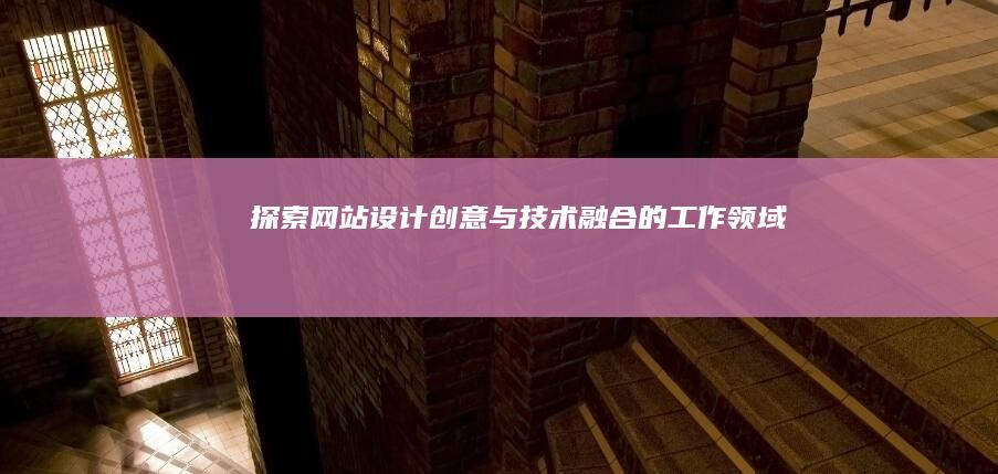 探索网站设计：创意与技术融合的工作领域